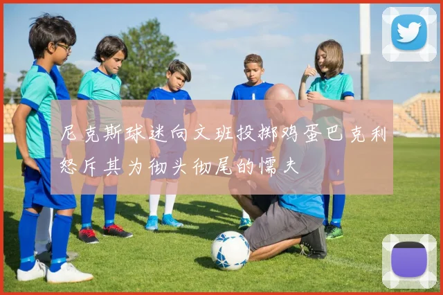 尼克斯球迷向文班投掷鸡蛋巴克利怒斥其为彻头彻尾的懦夫