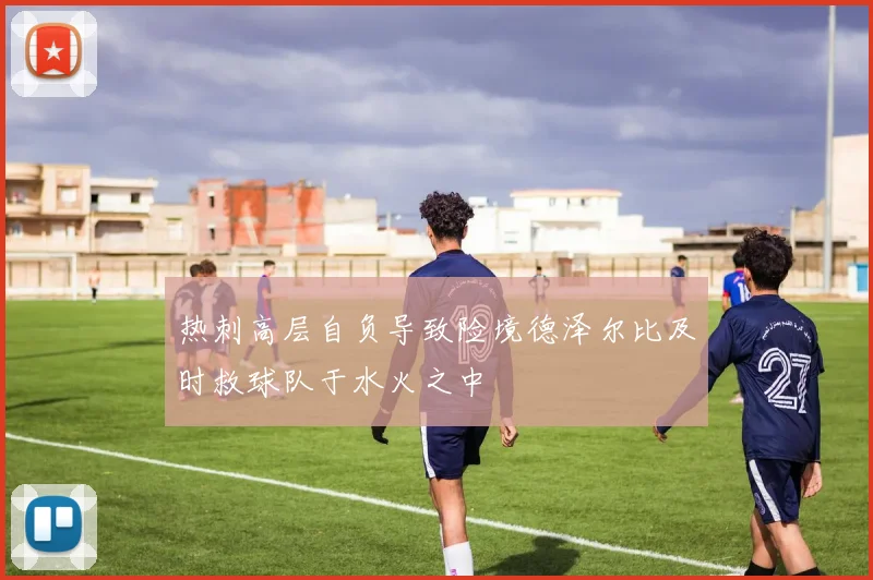 热刺高层自负导致险境德泽尔比及时救球队于水火之中