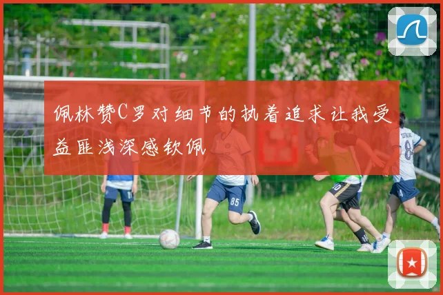 佩林赞C罗对细节的执着追求让我受益匪浅深感钦佩