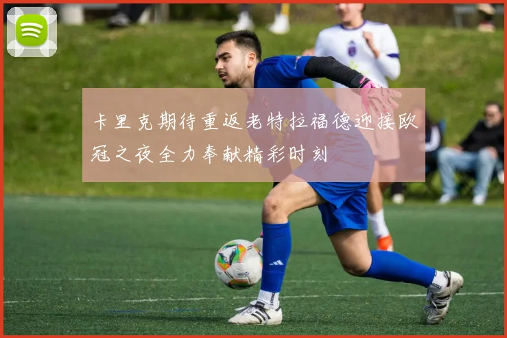 卡里克期待重返老特拉福德迎接欧冠之夜全力奉献精彩时刻