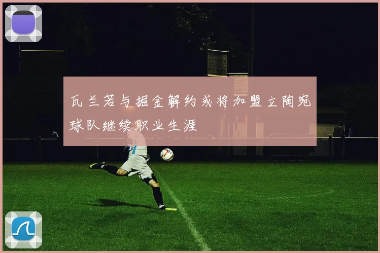瓦兰若与掘金解约或将加盟立陶宛球队继续职业生涯