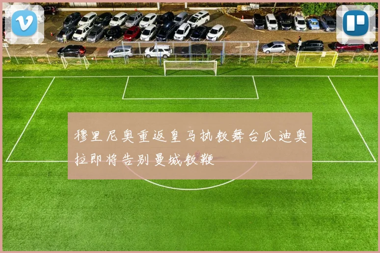 穆里尼奥重返皇马执教舞台瓜迪奥拉即将告别曼城教鞭