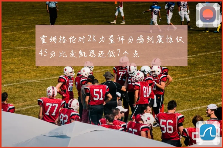 霍姆格伦对2K力量评分感到震惊仅45分比麦凯恩还低7个点