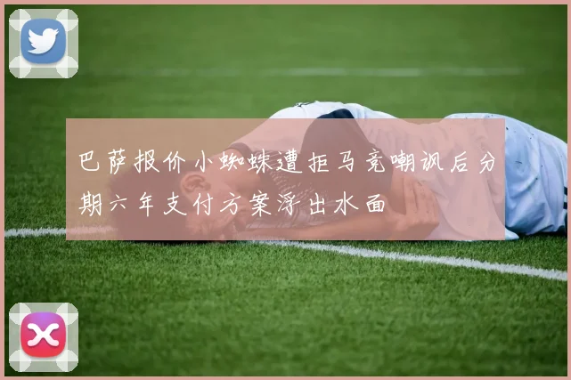 巴萨报价小蜘蛛遭拒马竞嘲讽后分期六年支付方案浮出水面