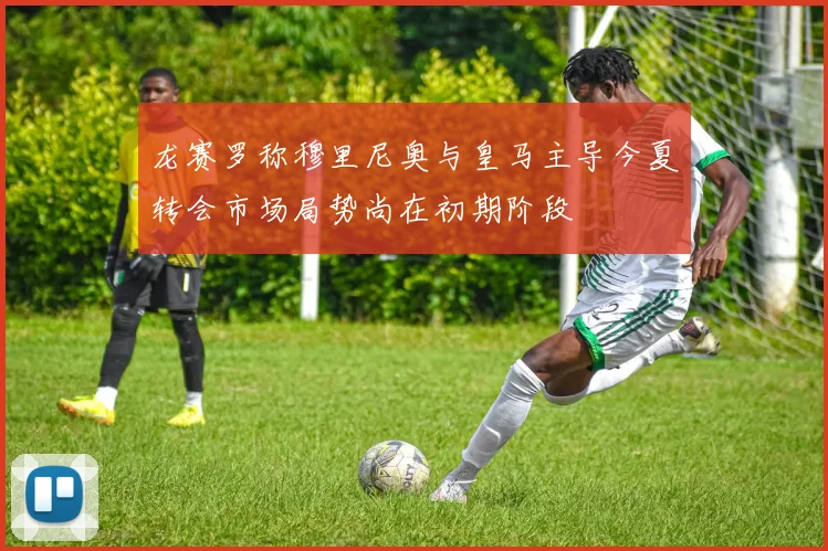 龙赛罗称穆里尼奥与皇马主导今夏转会市场局势尚在初期阶段