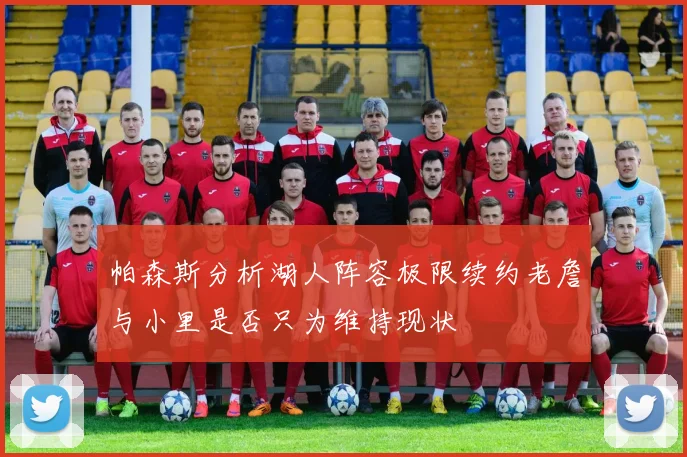 帕森斯分析湖人阵容极限续约老詹与小里是否只为维持现状