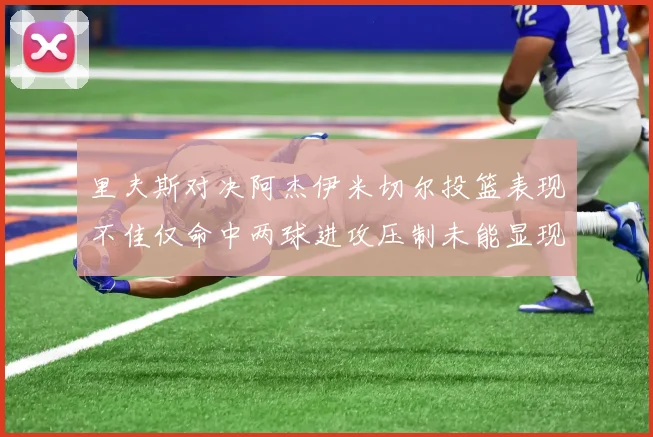 里夫斯对决阿杰伊米切尔投篮表现不佳仅命中两球进攻压制未能显现
