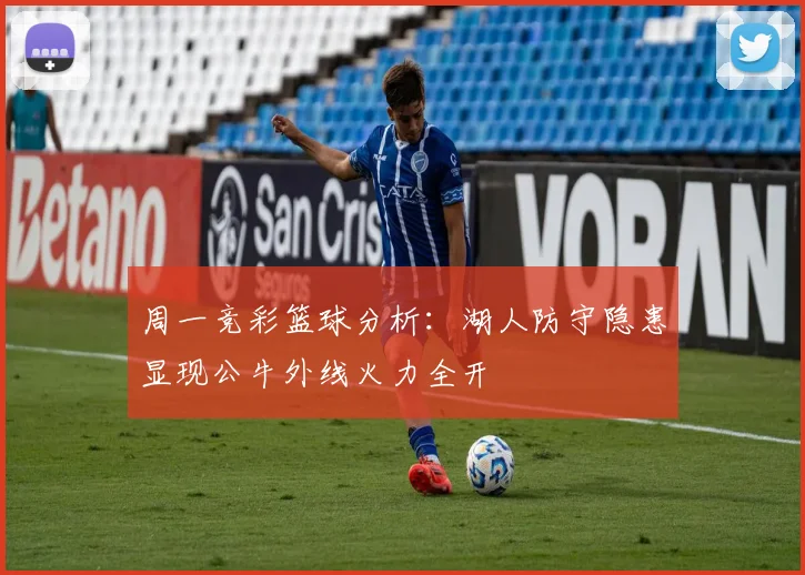 周一竞彩篮球分析：湖人防守隐患显现公牛外线火力全开
