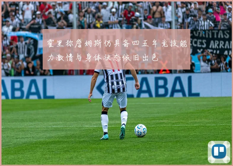 霍里称詹姆斯仍具备四五年竞技能力激情与身体状态依旧出色