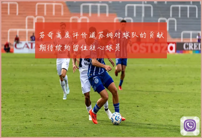 芬奇高度评价道苏姆对球队的贡献期待续约留住核心球员