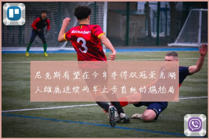 尼克斯有望在今年夺得双冠荣光湖人雄鹿连续两年止步首轮的尴尬局面