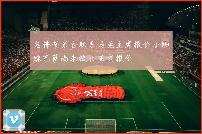 老佛爷亲自联系马竞主席报价小蜘蛛巴萨尚未提出正式报价