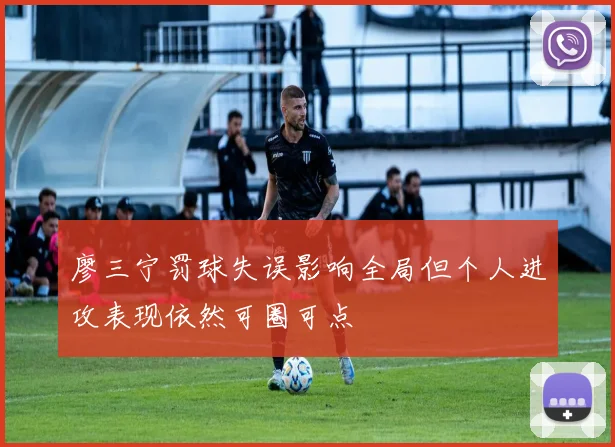 廖三宁罚球失误影响全局但个人进攻表现依然可圈可点