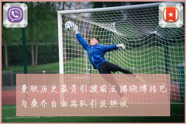 曼联历史最贵引援前五揭晓博格巴与桑乔自由离队引发热议