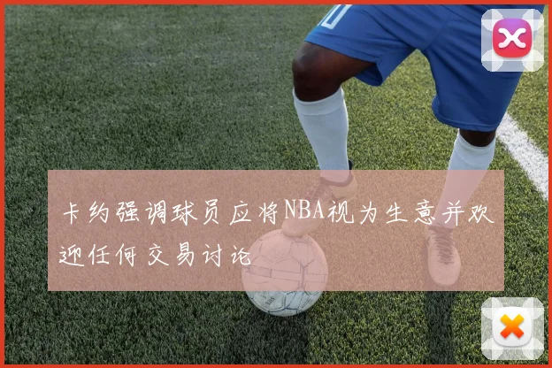 卡约强调球员应将NBA视为生意并欢迎任何交易讨论