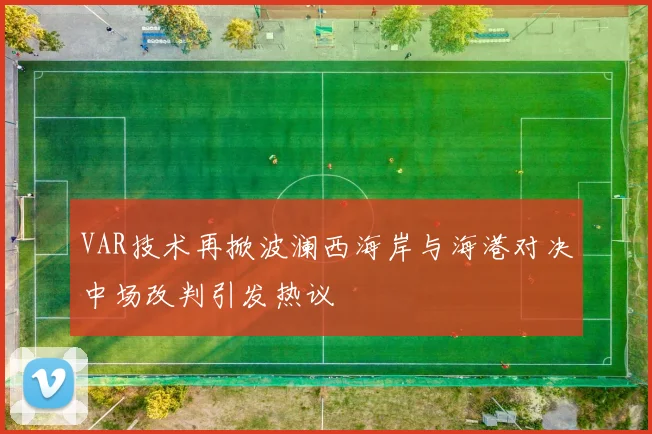 VAR技术再掀波澜西海岸与海港对决中场改判引发热议