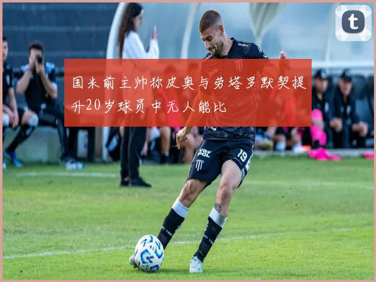 国米前主帅称皮奥与劳塔罗默契提升20岁球员中无人能比