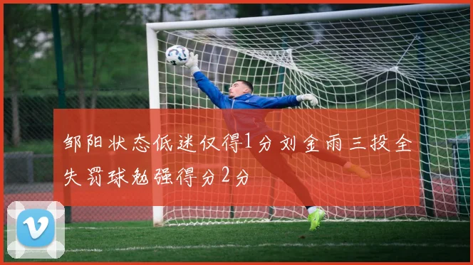 邹阳状态低迷仅得1分刘金雨三投全失罚球勉强得分2分