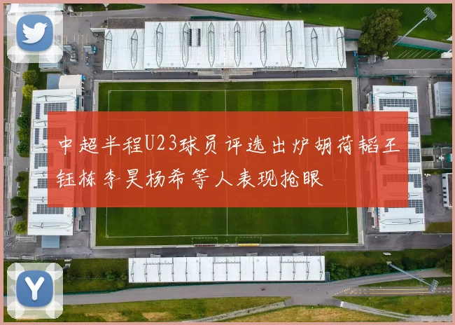 中超半程U23球员评选出炉胡荷韬王钰栋李昊杨希等人表现抢眼
