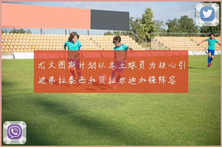 尤文图斯计划以本土球员为核心引进弗拉泰西和贝拉尔迪加强阵容