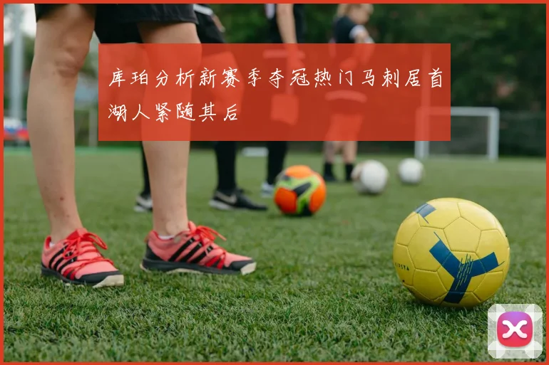 库珀分析新赛季夺冠热门马刺居首湖人紧随其后