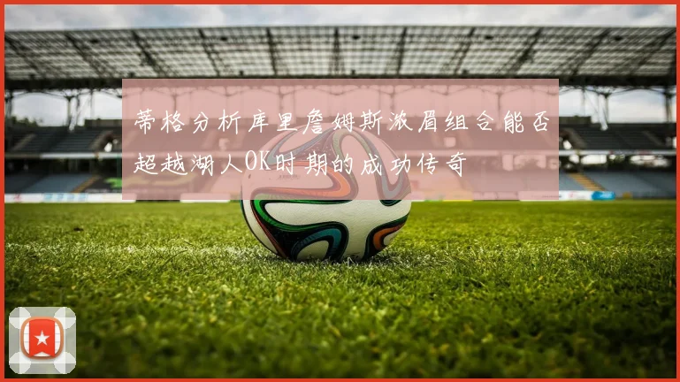 蒂格分析库里詹姆斯浓眉组合能否超越湖人OK时期的成功传奇