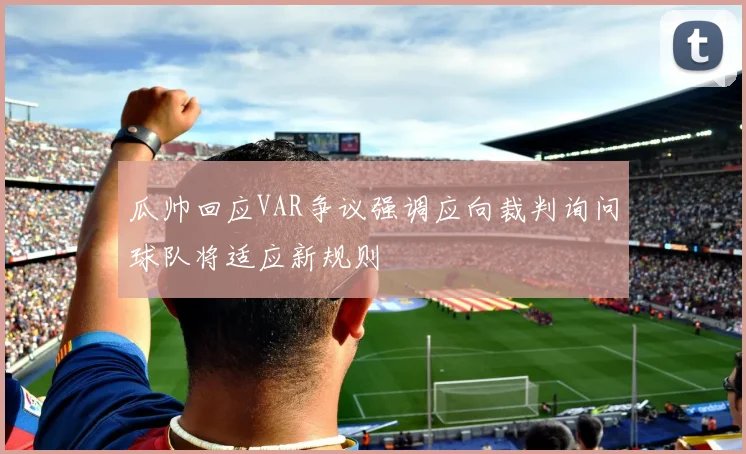 瓜帅回应VAR争议强调应向裁判询问球队将适应新规则