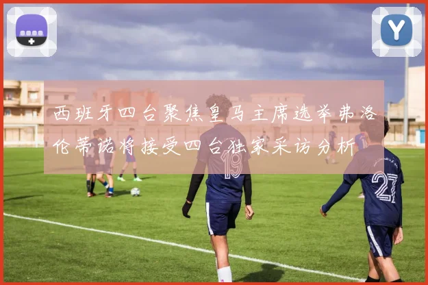 西班牙四台聚焦皇马主席选举弗洛伦蒂诺将接受四台独家采访分析