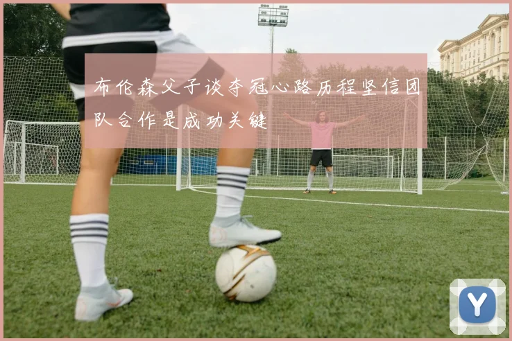布伦森父子谈夺冠心路历程坚信团队合作是成功关键