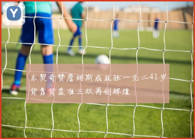 东契奇赞詹姆斯成就独一无二41岁背靠背轰准三双再创辉煌