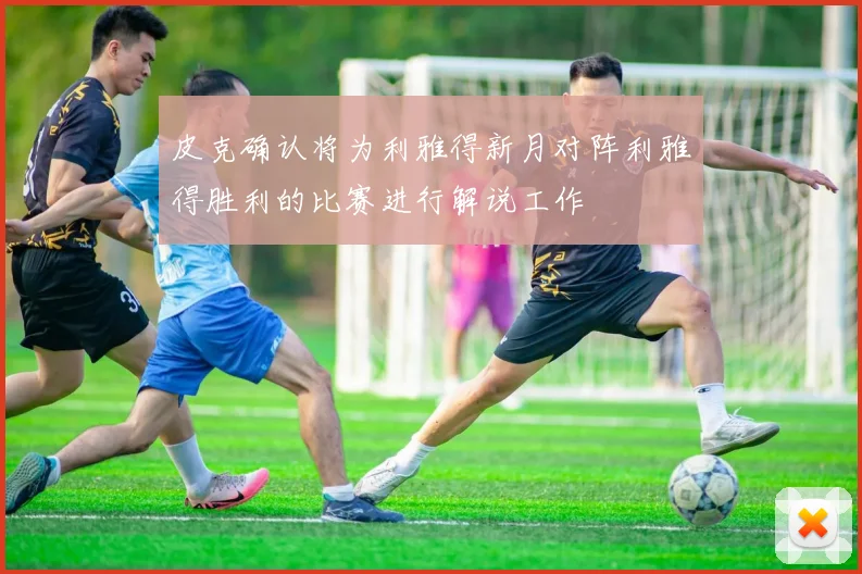 皮克确认将为利雅得新月对阵利雅得胜利的比赛进行解说工作