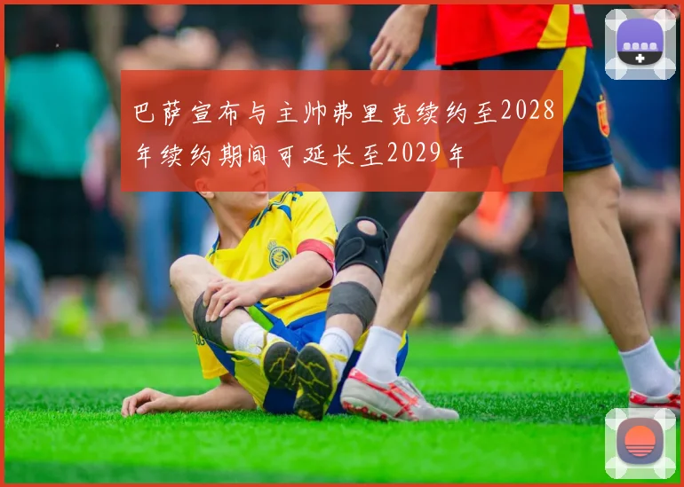 巴萨宣布与主帅弗里克续约至2028年续约期间可延长至2029年