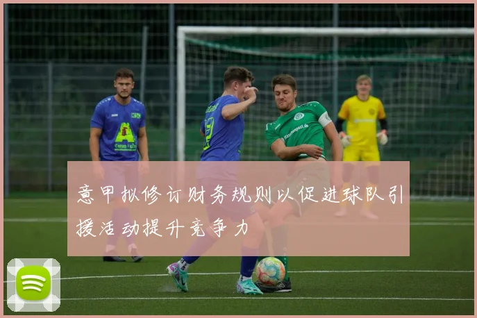意甲拟修订财务规则以促进球队引援活动提升竞争力