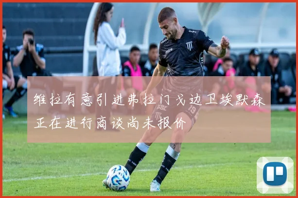维拉有意引进弗拉门戈边卫埃默森正在进行商谈尚未报价