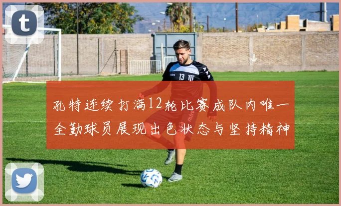 孔特连续打满12轮比赛成队内唯一全勤球员展现出色状态与坚持精神
