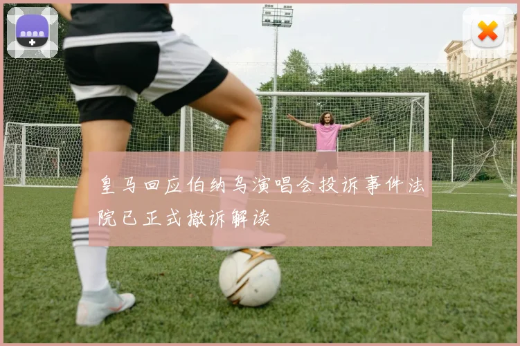 皇马回应伯纳乌演唱会投诉事件法院已正式撤诉解读